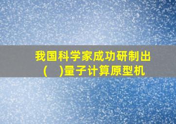 我国科学家成功研制出(　)量子计算原型机